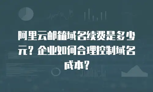 阿里云邮箱域名续费是多少元？企业如何合理控制域名成本？