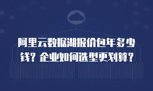 阿里云数据湖报价包年多少钱？企业如何选型更划算？