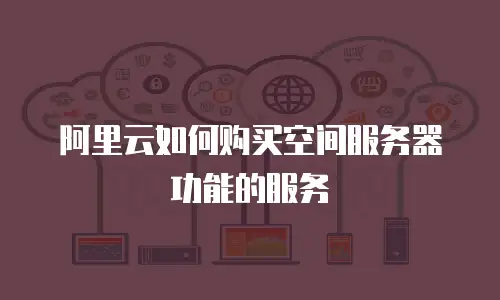 阿里云如何购买空间服务器功能的服务