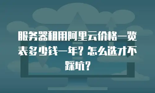 服务器租用阿里云价格一览表多少钱一年？怎么选才不踩坑？