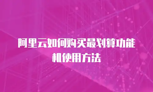 阿里云如何购买最划算功能机使用方法
