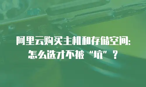 阿里云购买主机和存储空间：怎么选才不被&ldquo;坑&rdquo;？