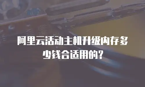 阿里云活动主机升级内存多少钱合适用的？