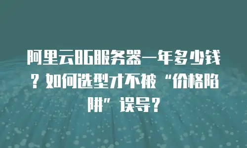 阿里云8G服务器一年多少钱？如何选型才不被“价格陷阱”误导？