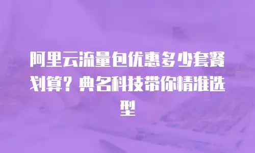 阿里云流量包优惠多少套餐划算？典名科技带你精准选型