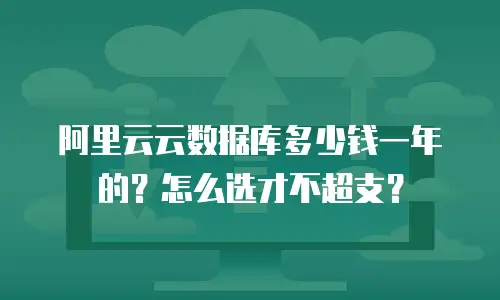 阿里云云数据库多少钱一年的？怎么选才不超支？