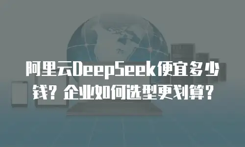 阿里云DeepSeek便宜多少钱？企业如何选型更划算？