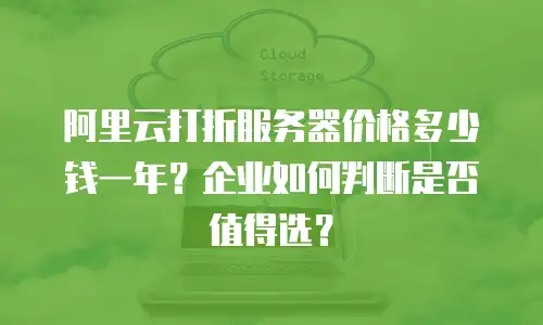 阿里云打折服务器价格多少钱一年？企业如何判断是否值得选？