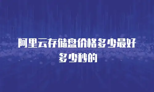 阿里云存储盘价格多少最好多少秒的
