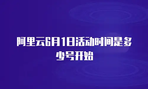 阿里云6月1日活动时间是多少号开始