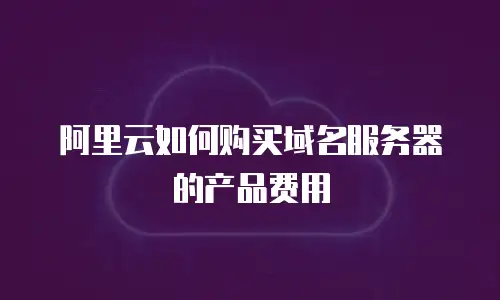 阿里云如何购买域名服务器的产品费用