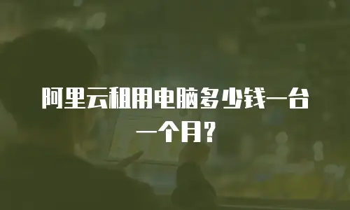 阿里云租用电脑多少钱一台一个月？