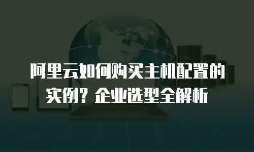 阿里云如何购买主机配置的实例？企业选型全解析