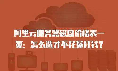 阿里云服务器磁盘价格表一览：怎么选才不花冤枉钱？