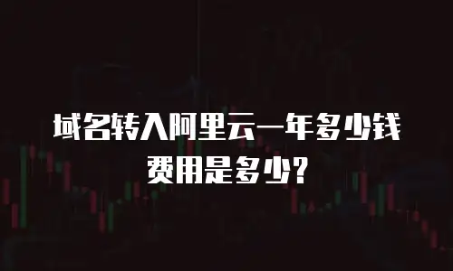 域名转入阿里云一年多少钱费用是多少？