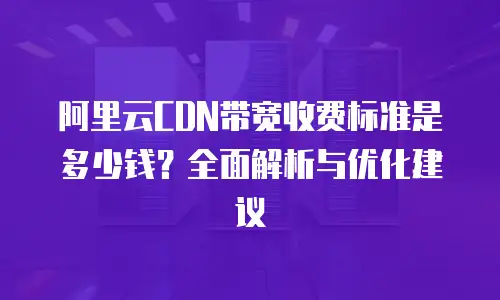 阿里云CDN带宽收费标准是多少钱？全面解析与优化建议