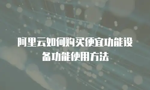 阿里云如何购买便宜功能设备功能使用方法