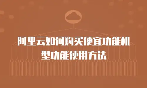 阿里云如何购买便宜功能机型功能使用方法