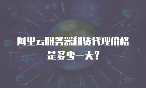 阿里云服务器租赁代理价格是多少一天？