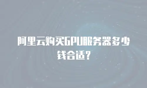 阿里云购买GPU服务器多少钱合适？