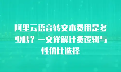 阿里云语音转文本费用是多少秒？一文详解计费逻辑与性价比选择