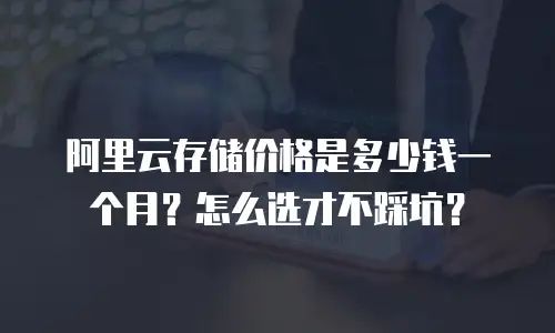阿里云存储价格是多少钱一个月？怎么选才不踩坑？