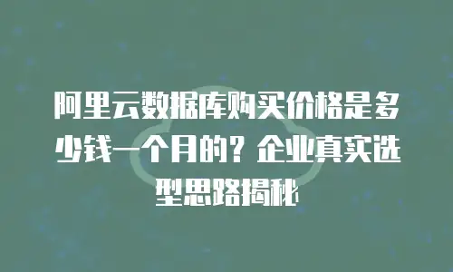 阿里云数据库购买价格是多少钱一个月的？企业真实选型思路揭秘