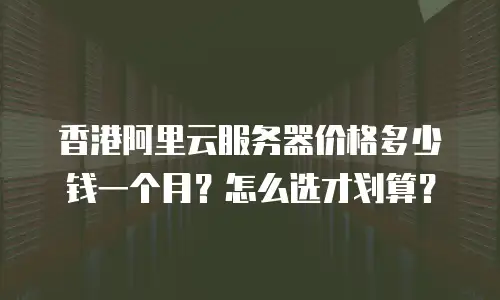 香港阿里云服务器价格多少钱一个月？怎么选才划算？