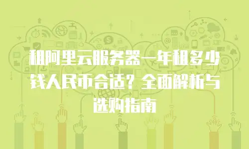 租阿里云服务器一年租多少钱人民币合适？全面解析与选购指南