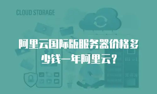 阿里云国际版服务器价格多少钱一年阿里云？