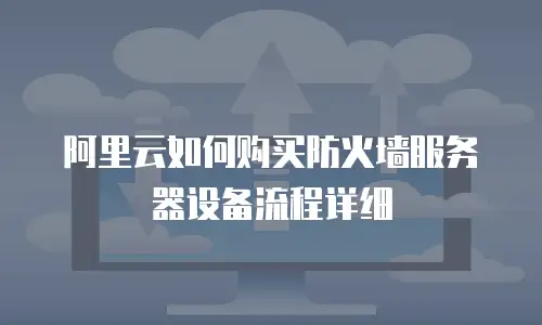 阿里云如何购买防火墙服务器设备流程详细