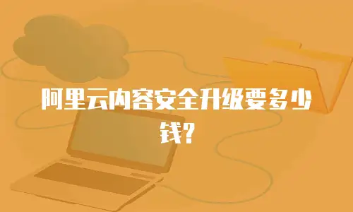 阿里云内容安全升级要多少钱？