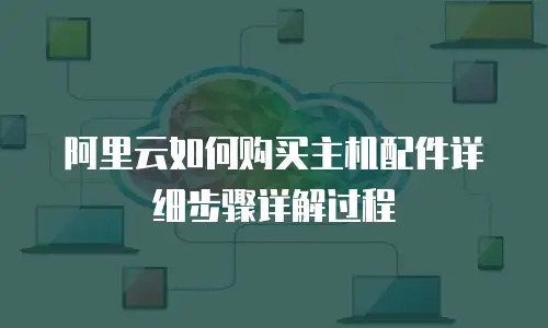 阿里云如何购买主机配件详细步骤详解过程