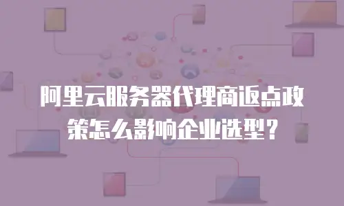 阿里云服务器代理商返点政策怎么影响企业选型？