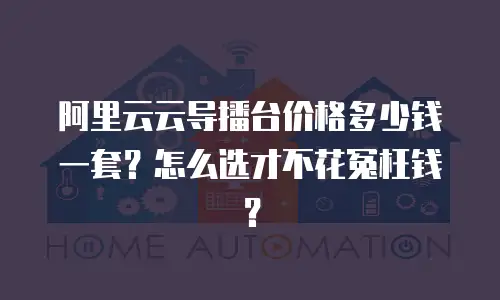 阿里云云导播台价格多少钱一套？怎么选才不花冤枉钱？
