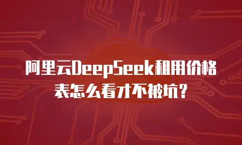 阿里云DeepSeek租用价格表怎么看才不被坑？
