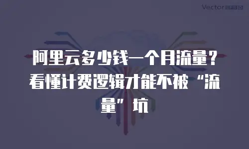 阿里云多少钱一个月流量？看懂计费逻辑才能不被“流量”坑