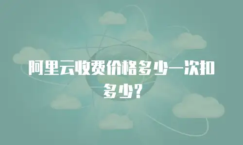 阿里云收费价格多少一次扣多少？