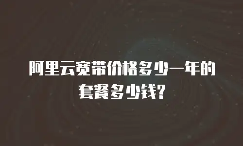 阿里云宽带价格多少一年的套餐多少钱？