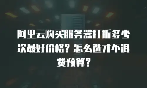 阿里云购买服务器打折多少次最好价格？怎么选才不浪费预算？