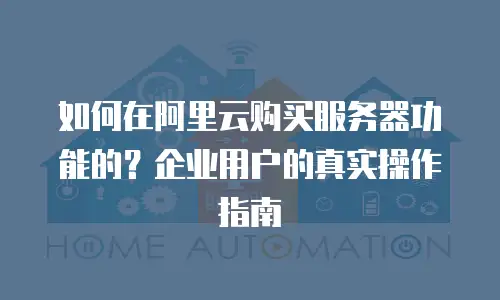 如何在阿里云购买服务器功能的？企业用户的真实操作指南