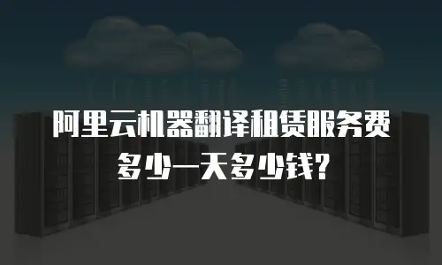 阿里云机器翻译租赁服务费多少一天多少钱？