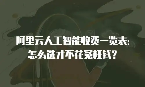 阿里云人工智能收费一览表：怎么选才不花冤枉钱？