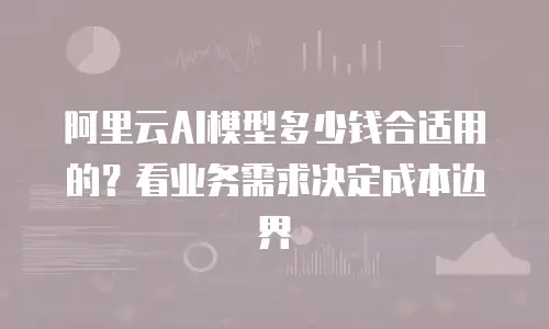 阿里云AI模型多少钱合适用的？看业务需求决定成本边界