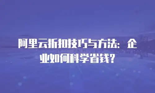 阿里云折扣技巧与方法：企业如何科学省钱？