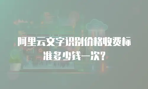 阿里云文字识别价格收费标准多少钱一次？