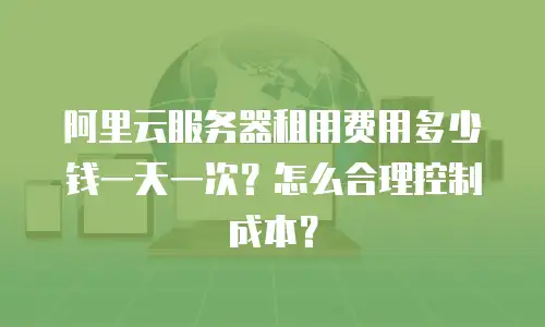 阿里云服务器租用费用多少钱一天一次？怎么合理控制成本？