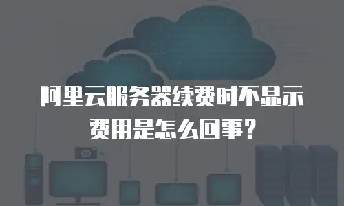 阿里云服务器续费时不显示费用是怎么回事？