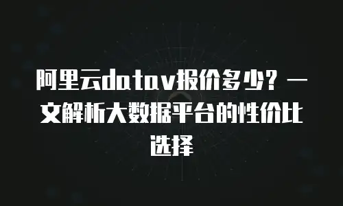 阿里云datav报价多少？一文解析大数据平台的性价比选择