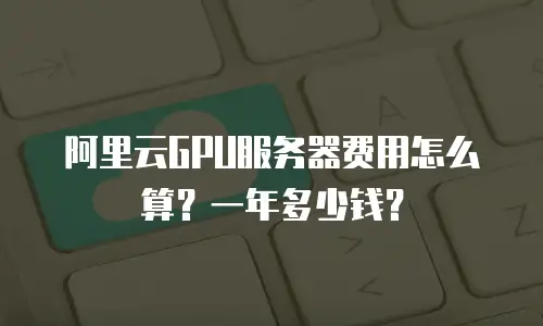 阿里云GPU服务器费用怎么算？一年多少钱？